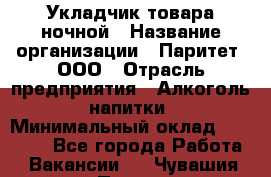 Укладчик товара ночной › Название организации ­ Паритет, ООО › Отрасль предприятия ­ Алкоголь, напитки › Минимальный оклад ­ 26 000 - Все города Работа » Вакансии   . Чувашия респ.,Порецкое. с.